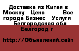 Доставка из Китая в Москву › Цена ­ 100 - Все города Бизнес » Услуги   . Белгородская обл.,Белгород г.